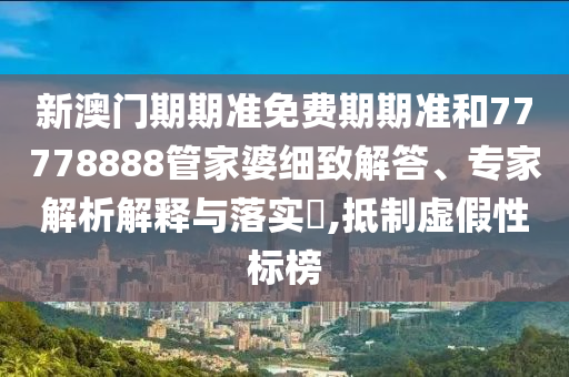 新澳门期期准免费期期准和77778888管家婆细致解答、专家解析解释与落实?,抵制虚假性标榜